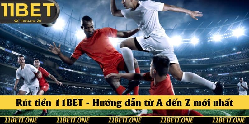 Rút tiền 11BET - Hướng dẫn quy trình rút đơn giản mới nhất tại 11BET